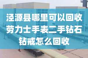 泾源县哪里可以回收劳力士手表二手钻石钻戒怎么回收