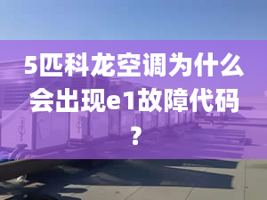 5匹科龙空调为什么会出现e1故障代码？