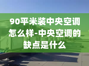 90平米装中央空调怎么样-中央空调的缺点是什么