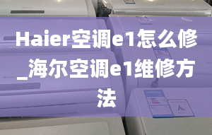 Haier空调e1怎么修_海尔空调e1维修方法