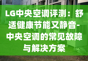 LG中央空调评测：舒适健康节能又静音-中央空调的常见故障与解决方案