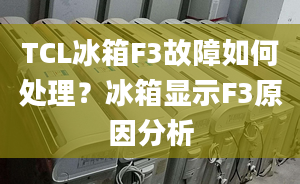 TCL冰箱F3故障如何处理？冰箱显示F3原因分析