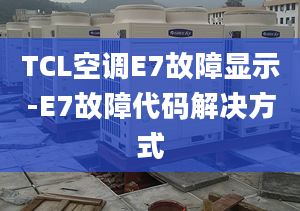 TCL空调E7故障显示-E7故障代码解决方式