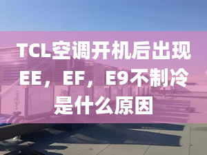 TCL空调开机后出现EE，EF，E9不制冷是什么原因