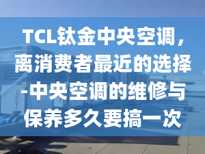 TCL钛金中央空调，离消费者最近的选择-中央空调的维修与保养多久要搞一次