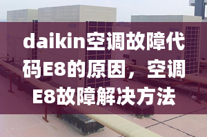 daikin空调故障代码E8的原因，空调E8故障解决方法