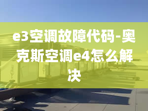 e3空调故障代码-奥克斯空调e4怎么解决