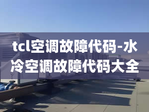 tcl空调故障代码-水冷空调故障代码大全