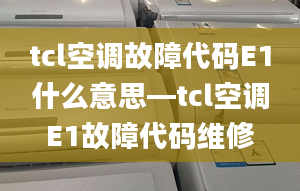 tcl空调故障代码E1什么意思—tcl空调E1故障代码维修