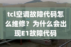 tcl空调故障代码怎么维修？为什么会出现E1故障代码