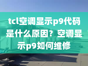 tcl空调显示p9代码是什么原因？空调显示p9如何维修