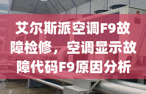 艾尔斯派空调F9故障检修，空调显示故障代码F9原因分析