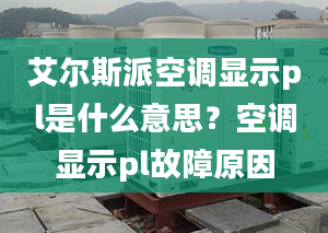 艾尔斯派空调显示pl是什么意思？空调显示pl故障原因