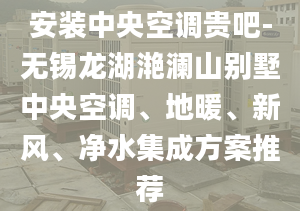 安装中央空调贵吧-无锡龙湖滟澜山别墅中央空调、地暖、新风、净水集成方案推荐