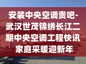 安装中央空调贵吧-武汉世茂锦绣长江二期中央空调工程快讯 家庭采暖迎新年