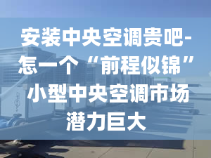 安装中央空调贵吧-怎一个“前程似锦” 小型中央空调市场潜力巨大