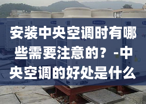 安装中央空调时有哪些需要注意的？-中央空调的好处是什么