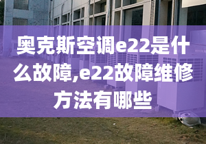 奥克斯空调e22是什么故障,e22故障维修方法有哪些