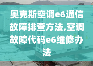 奥克斯空调e6通信故障排查方法,空调故障代码e6维修办法