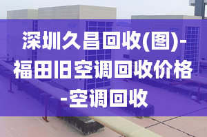 深圳久昌回收(图)-福田旧空调回收价格-空调回收