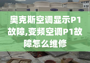 奥克斯空调显示P1故障,变频空调P1故障怎么维修