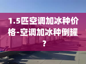 1.5匹空调加冰种价格-空调加冰种倒罐 ？