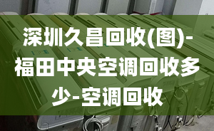 深圳久昌回收(图)-福田中央空调回收多少-空调回收