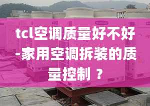 tcl空调质量好不好-家用空调拆装的质量控制 ？