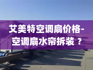 艾美特空调扇价格-空调扇水帘拆装 ？