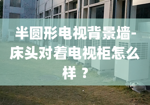 半圆形电视背景墙-床头对着电视柜怎么样 ？