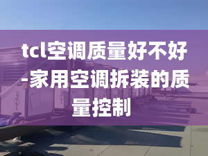 tcl空调质量好不好-家用空调拆装的质量控制 