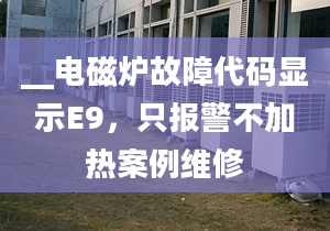 __电磁炉故障代码显示E9，只报警不加热案例维修