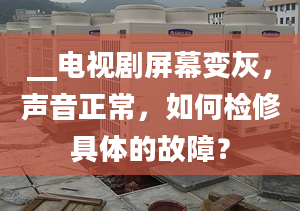 __电视剧屏幕变灰，声音正常，如何检修具体的故障？