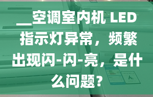 __空调室内机 LED 指示灯异常，频繁出现闪-闪-亮，是什么问题？