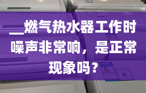 __燃气热水器工作时噪声非常响，是正常现象吗？