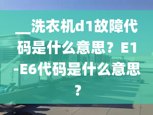 __洗衣机d1故障代码是什么意思？E1-E6代码是什么意思？