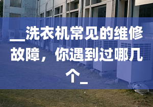 __洗衣机常见的维修故障，你遇到过哪几个_