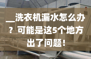 __洗衣机漏水怎么办？可能是这5个地方出了问题！