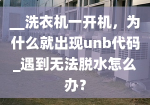 __洗衣机一开机，为什么就出现unb代码_遇到无法脱水怎么办？