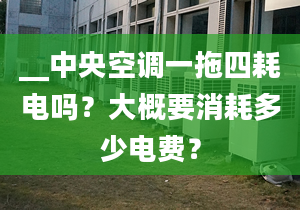 __中央空调一拖四耗电吗？大概要消耗多少电费？