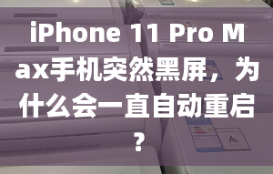 iPhone 11 Pro Max手机突然黑屏，为什么会一直自动重启？