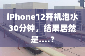 iPhone12开机泡水30分钟，结果居然是....？