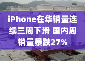 iPhone在华销量连续三周下滑 国内周销量暴跌27%