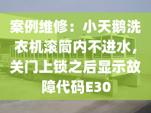 案例维修：小天鹅洗衣机滚筒内不进水，关门上锁之后显示故障代码E30