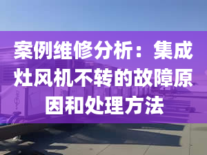 案例维修分析：集成灶风机不转的故障原因和处理方法