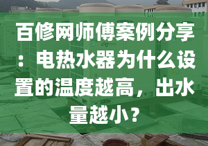 百修网师傅案例分享：电热水器为什么设置的温度越高，出水量越小？