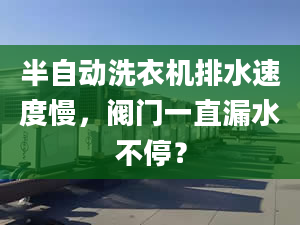 半自动洗衣机排水速度慢，阀门一直漏水不停？