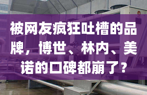 被网友疯狂吐槽的品牌，博世、林内、美诺的口碑都崩了？