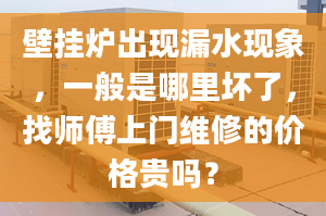 壁挂炉出现漏水现象，一般是哪里坏了，找师傅上门维修的价格贵吗？