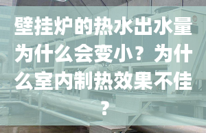 壁挂炉的热水出水量为什么会变小？为什么室内制热效果不佳？